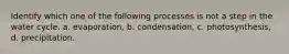 Identify which one of the following processes is not a step in the water cycle. a. evaporation, b. condensation, c. photosynthesis, d. precipitation.