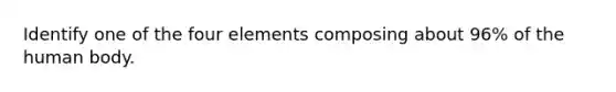 Identify one of the four elements composing about 96% of the human body.