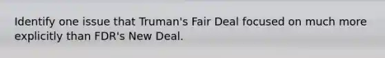 Identify one issue that Truman's Fair Deal focused on much more explicitly than FDR's New Deal.