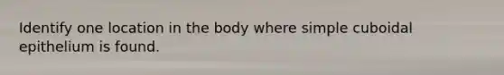 Identify one location in the body where simple cuboidal epithelium is found.