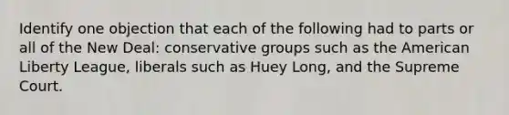 Identify one objection that each of the following had to parts or all of the New Deal: conservative groups such as the American Liberty League, liberals such as Huey Long, and the Supreme Court.