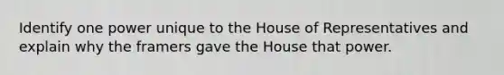 Identify one power unique to the House of Representatives and explain why the framers gave the House that power.