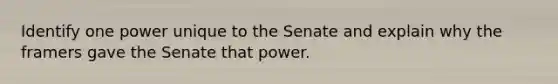 Identify one power unique to the Senate and explain why the framers gave the Senate that power.