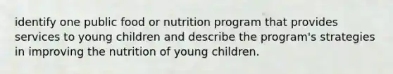 identify one public food or nutrition program that provides services to young children and describe the program's strategies in improving the nutrition of young children.