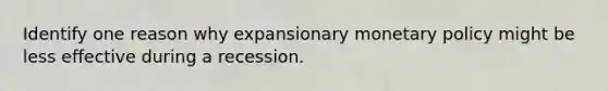 Identify one reason why expansionary monetary policy might be less effective during a recession.