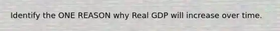 Identify the ONE REASON why Real GDP will increase over time.