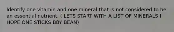 Identify one vitamin and one mineral that is not considered to be an essential nutrient. ( LETS START WITH A LIST OF MINERALS I HOPE ONE STICKS BBY BEAN)