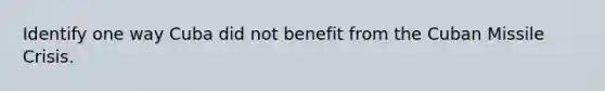Identify one way Cuba did not benefit from the Cuban Missile Crisis.