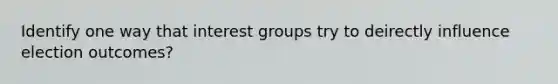 Identify one way that interest groups try to deirectly influence election outcomes?