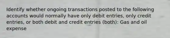 Identify whether ongoing transactions posted to the following accounts would normally have only debit entries, only credit entries, or both debit and credit entries (both): Gas and oil expense