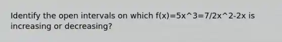 Identify the open intervals on which f(x)=5x^3=7/2x^2-2x is increasing or decreasing?