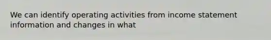 We can identify operating activities from income statement information and changes in what