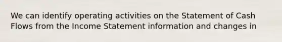 We can identify operating activities on the Statement of Cash Flows from the Income Statement information and changes in