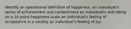 Identify an operational definition of happiness. an individual's sense of achievement and contentment an individual's self-rating on a 10-point happiness scale an individual's feeling of acceptance in a society an individual's feeling of joy