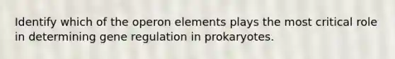 Identify which of the operon elements plays the most critical role in determining gene regulation in prokaryotes.