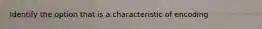 Identify the option that is a characteristic of encoding