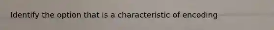 Identify the option that is a characteristic of encoding