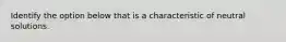 Identify the option below that is a characteristic of neutral solutions.