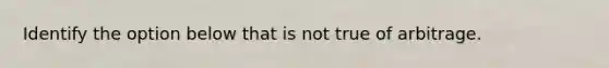 Identify the option below that is not true of arbitrage.