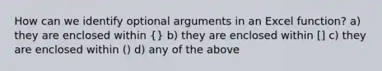 How can we identify optional arguments in an Excel function? a) they are enclosed within {} b) they are enclosed within [] c) they are enclosed within () d) any of the above