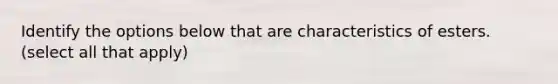 Identify the options below that are characteristics of esters. (select all that apply)