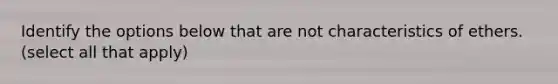 Identify the options below that are not characteristics of ethers. (select all that apply)