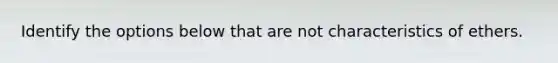 Identify the options below that are not characteristics of ethers.