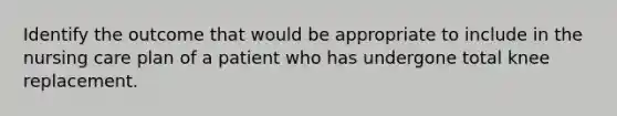 Identify the outcome that would be appropriate to include in the nursing care plan of a patient who has undergone total knee replacement.