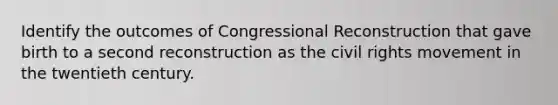 Identify the outcomes of Congressional Reconstruction that gave birth to a second reconstruction as the civil rights movement in the twentieth century.