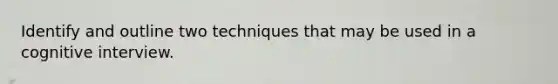 Identify and outline two techniques that may be used in a cognitive interview.