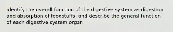 identify the overall function of the digestive system as digestion and absorption of foodstuffs, and describe the general function of each digestive system organ