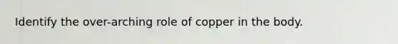 Identify the over-arching role of copper in the body.