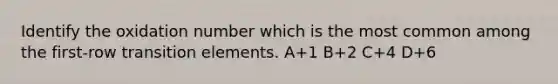 Identify the <a href='https://www.questionai.com/knowledge/kmqIAbkroL-oxidation-number' class='anchor-knowledge'>oxidation number</a> which is the most common among the first-row transition elements. A+1 B+2 C+4 D+6