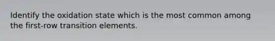 Identify the oxidation state which is the most common among the first-row transition elements.