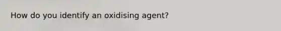 How do you identify an oxidising agent?