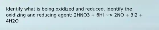 Identify what is being oxidized and reduced. Identify the oxidizing and reducing agent: 2HNO3 + 6HI ~> 2NO + 3I2 + 4H2O