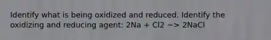 Identify what is being oxidized and reduced. Identify the oxidizing and reducing agent: 2Na + Cl2 ~> 2NaCl