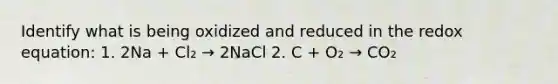 Identify what is being oxidized and reduced in the redox equation: 1. 2Na + Cl₂ → 2NaCl 2. C + O₂ → CO₂