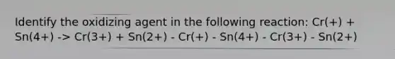 Identify the oxidizing agent in the following reaction: Cr(+) + Sn(4+) -> Cr(3+) + Sn(2+) - Cr(+) - Sn(4+) - Cr(3+) - Sn(2+)