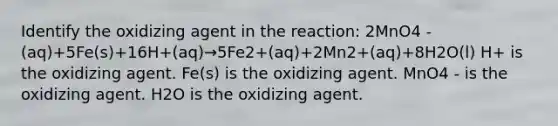 Identify the oxidizing agent in the reaction: 2MnO4 -(aq)+5Fe(s)+16H+(aq)→5Fe2+(aq)+2Mn2+(aq)+8H2O(l) H+ is the oxidizing agent. Fe(s) is the oxidizing agent. MnO4 - is the oxidizing agent. H2O is the oxidizing agent.