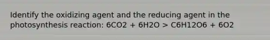 Identify the oxidizing agent and the reducing agent in the photosynthesis reaction: 6CO2 + 6H2O > C6H12O6 + 6O2