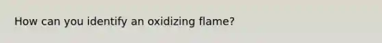 How can you identify an oxidizing flame?