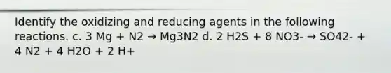 Identify the oxidizing and reducing agents in the following reactions. c. 3 Mg + N2 → Mg3N2 d. 2 H2S + 8 NO3- → SO42- + 4 N2 + 4 H2O + 2 H+