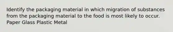 Identify the packaging material in which migration of substances from the packaging material to the food is most likely to occur. Paper Glass Plastic Metal