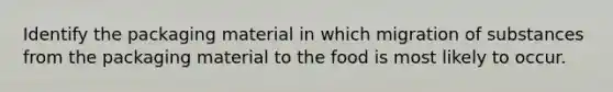 Identify the packaging material in which migration of substances from the packaging material to the food is most likely to occur.