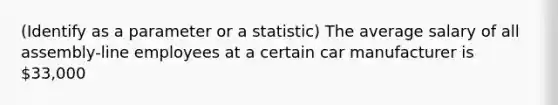 (Identify as a parameter or a statistic) The average salary of all assembly-line employees at a certain car manufacturer is 33,000