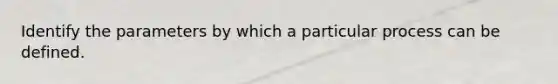 Identify the parameters by which a particular process can be defined.