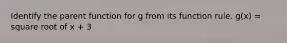 Identify the parent function for g from its function rule. g(x) = square root of x + 3