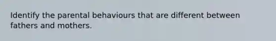 Identify the parental behaviours that are different between fathers and mothers.
