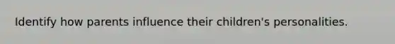 Identify how parents influence their children's personalities.